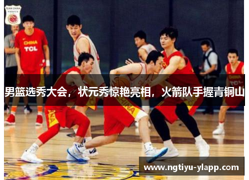 男篮选秀大会，状元秀惊艳亮相，火箭队手握青铜山