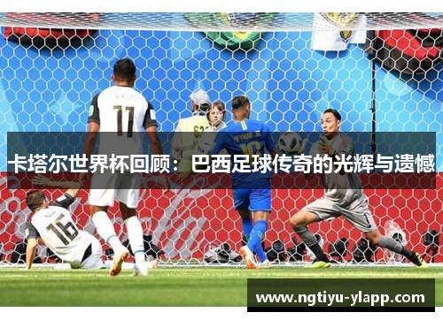 卡塔尔世界杯回顾：巴西足球传奇的光辉与遗憾