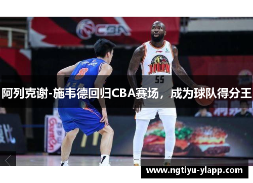 阿列克谢-施韦德回归CBA赛场，成为球队得分王