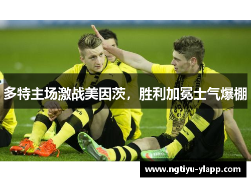 多特主场激战美因茨，胜利加冕士气爆棚