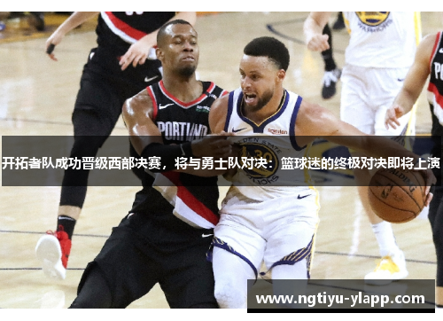开拓者队成功晋级西部决赛，将与勇士队对决：篮球迷的终极对决即将上演