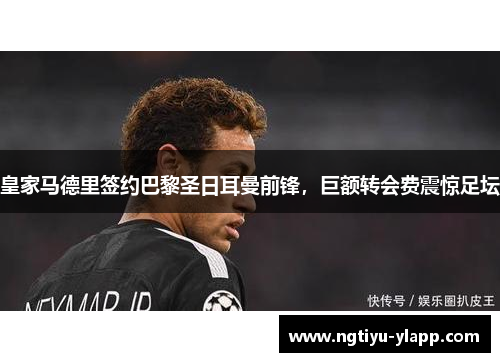 皇家马德里签约巴黎圣日耳曼前锋，巨额转会费震惊足坛
