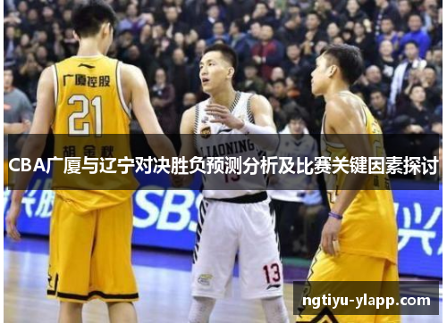 CBA广厦与辽宁对决胜负预测分析及比赛关键因素探讨
