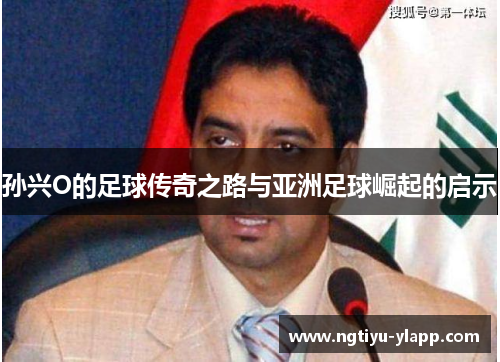 孙兴O的足球传奇之路与亚洲足球崛起的启示