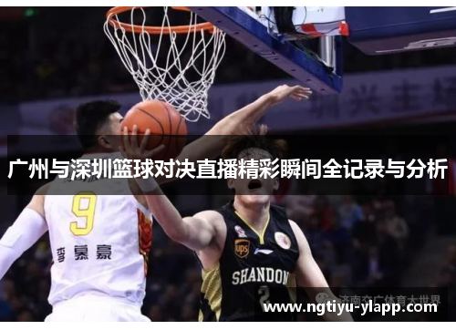 广州与深圳篮球对决直播精彩瞬间全记录与分析