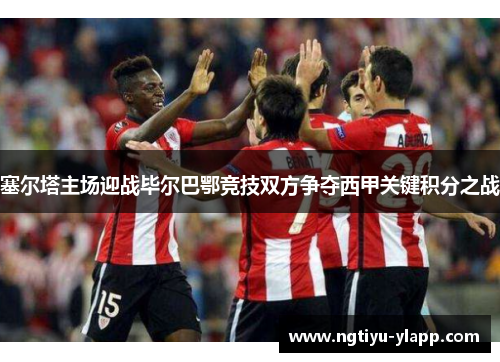 塞尔塔主场迎战毕尔巴鄂竞技双方争夺西甲关键积分之战