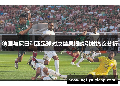 德国与尼日利亚足球对决结果揭晓引发热议分析