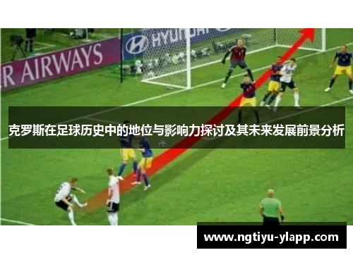 克罗斯在足球历史中的地位与影响力探讨及其未来发展前景分析