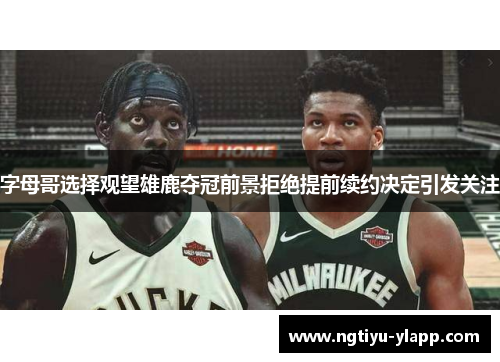 字母哥选择观望雄鹿夺冠前景拒绝提前续约决定引发关注