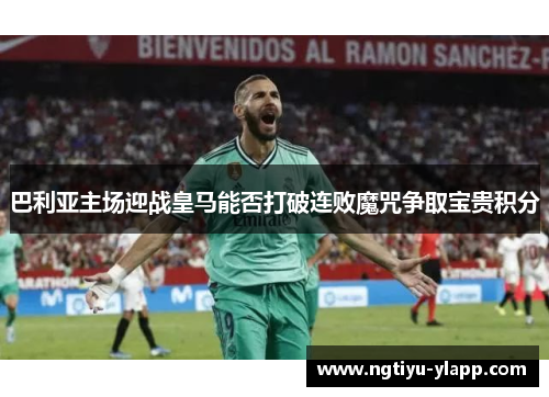 巴利亚主场迎战皇马能否打破连败魔咒争取宝贵积分